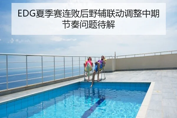 EDG夏季赛连败后野辅联动调整中期节奏问题待解