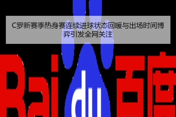 C罗新赛季热身赛连续进球状态回暖与出场时间博弈引发全网关注