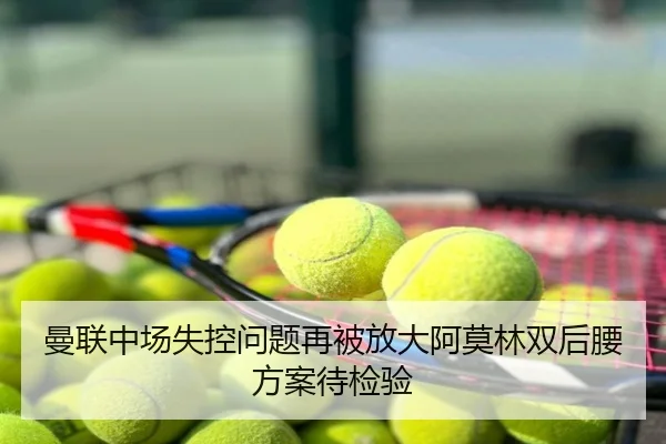 曼联中场失控问题再被放大阿莫林双后腰方案待检验