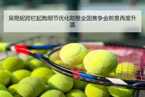 吴艳妮跨栏起跑细节优化助推全国赛争金前景再度升温