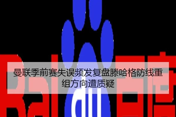 曼联季前赛失误频发复盘滕哈格防线重组方向遭质疑