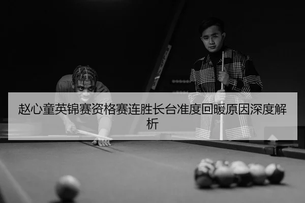 赵心童英锦赛资格赛连胜长台准度回暖原因深度解析