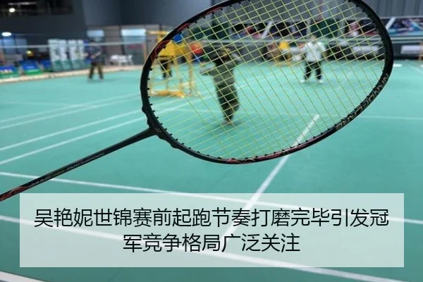 吴艳妮世锦赛前起跑节奏打磨完毕引发冠军竞争格局广泛关注